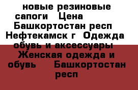 новые резиновые сапоги › Цена ­ 1 700 - Башкортостан респ., Нефтекамск г. Одежда, обувь и аксессуары » Женская одежда и обувь   . Башкортостан респ.